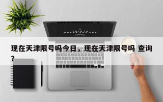现在天津限号吗今日，现在天津限号吗 查询？