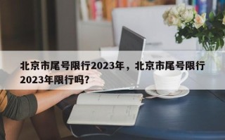 北京市尾号限行2023年，北京市尾号限行2023年限行吗？