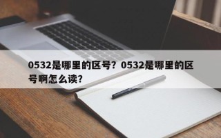 0532是哪里的区号？0532是哪里的区号啊怎么读？