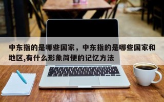 中东指的是哪些国家，中东指的是哪些国家和地区,有什么形象简便的记忆方法