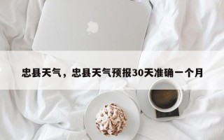 忠县天气，忠县天气预报30天准确一个月