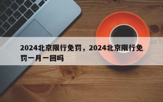 2024北京限行免罚，2024北京限行免罚一月一回吗