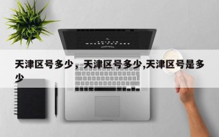 天津区号多少，天津区号多少,天津区号是多少
