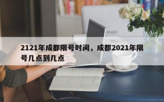 2121年成都限号时间，成都2021年限号几点到几点