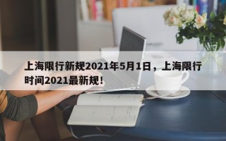 上海限行新规2021年5月1日，上海限行时间2021最新规！