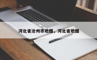 河北省沧州市地图，河北省地图