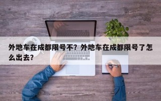 外地车在成都限号不？外地车在成都限号了怎么出去？