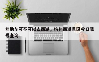 外地车可不可以去西湖，杭州西湖景区今日限号查询
