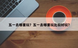 五一去哪里玩？五一去哪里玩比较好玩？