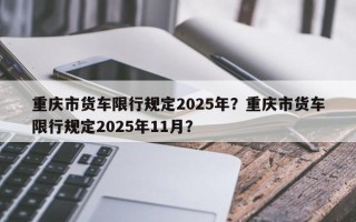 重庆市货车限行规定2025年？重庆市货车限行规定2025年11月？