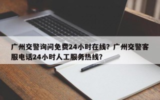 广州交警询问免费24小时在线？广州交警客服电话24小时人工服务热线？
