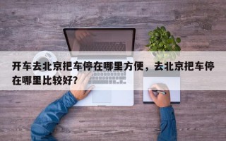 开车去北京把车停在哪里方便，去北京把车停在哪里比较好？