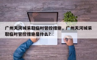 广州天河城采取临时管控措施，广州天河城采取临时管控措施是什么？
