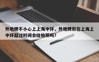 外地牌不小心上上海中环，外地牌照在上海上中环超过时间会给拍照吗？