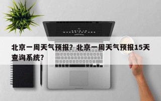 北京一周天气预报？北京一周天气预报15天查询系统？