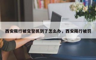 西安限行被交警抓到了怎么办，西安限行被罚