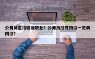 公务员包括哪些职业？公务员所有岗位一览表岗位？