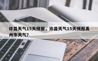 许昌天气15天预报，许昌天气15天预报禹州市天气？