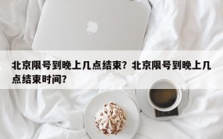 北京限号到晚上几点结束？北京限号到晚上几点结束时间？