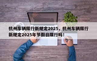 杭州车辆限行新规定2025，杭州车辆限行新规定2025年节假日限行吗！