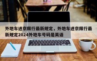 外地车进京限行最新规定，外地车进京限行最新规定2024外地车号码是英语