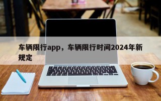 车辆限行app，车辆限行时间2024年新规定