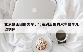 北京到玉田的火车，北京到玉田的火车最早几点到达