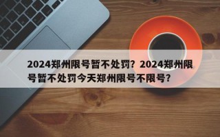 2024郑州限号暂不处罚？2024郑州限号暂不处罚今天郑州限号不限号？
