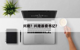 兴隆？兴隆县委书记？