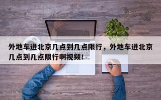 外地车进北京几点到几点限行，外地车进北京几点到几点限行啊视频！