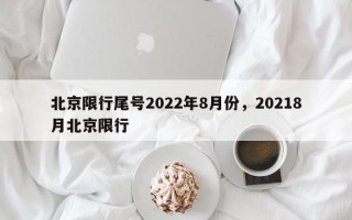 北京限行尾号2022年8月份，20218月北京限行