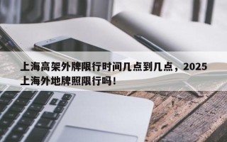 上海高架外牌限行时间几点到几点，2025上海外地牌照限行吗！