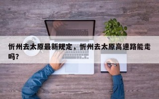 忻州去太原最新规定，忻州去太原高速路能走吗？
