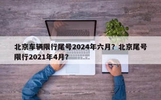 北京车辆限行尾号2024年六月？北京尾号限行2021年4月？