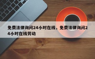 免费法律询问24小时在线，免费法律询问24小时在线劳动