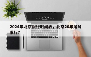 2024年北京限行时间表，北京20年尾号限行？