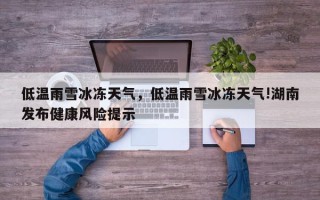 低温雨雪冰冻天气，低温雨雪冰冻天气!湖南发布健康风险提示