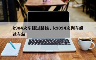 k904火车经过路线，k9094次列车经过车站