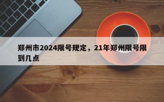 郑州市2024限号规定，21年郑州限号限到几点