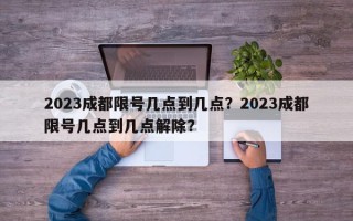 2023成都限号几点到几点？2023成都限号几点到几点解除？