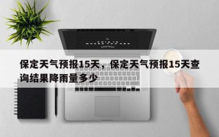 保定天气预报15天，保定天气预报15天查询结果降雨量多少