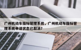 广州机动车指标管理系统，广州机动车指标管理系统申请状态已取消？