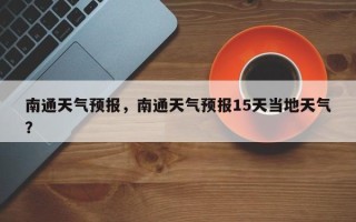 南通天气预报，南通天气预报15天当地天气？