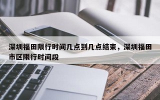 深圳福田限行时间几点到几点结束，深圳福田市区限行时间段