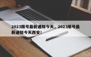 2023限号最新通知今天，2023限号最新通知今天西安！