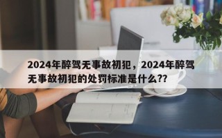 2024年醉驾无事故初犯，2024年醉驾无事故初犯的处罚标准是什么?？