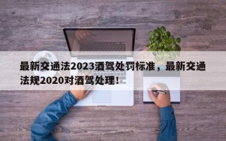 最新交通法2023酒驾处罚标准，最新交通法规2020对酒驾处理！
