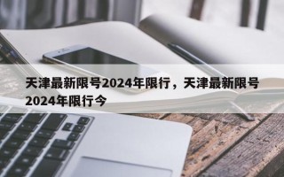 天津最新限号2024年限行，天津最新限号2024年限行今