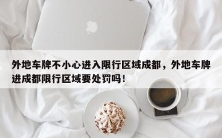 外地车牌不小心进入限行区域成都，外地车牌进成都限行区域要处罚吗！