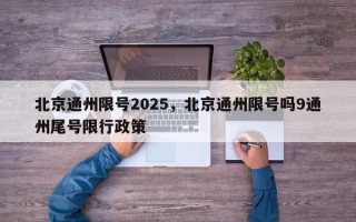 北京通州限号2025，北京通州限号吗9通州尾号限行政策